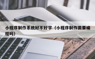 淄博小程序制作系统好不好学（小程序制作需要编程吗）