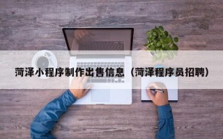 淄博菏泽小程序制作出售信息（菏泽程序员招聘）