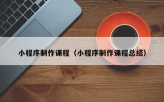 淄博小程序制作课程（小程序制作课程总结）