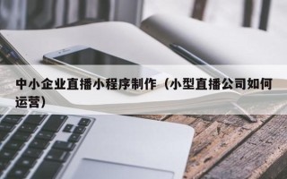 淄博中小企业直播小程序制作（小型直播公司如何运营）