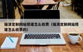 淄博福清定制网站搭建怎么收费（福清定制网站搭建怎么收费的）
