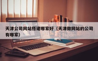 淄博天津公司网站搭建哪家好（天津做网站的公司有哪家）