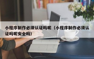 淄博小程序制作必须认证吗呢（小程序制作必须认证吗呢安全吗）