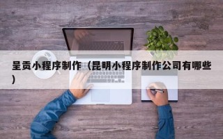 淄博呈贡小程序制作（昆明小程序制作公司有哪些）