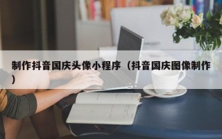 淄博制作抖音国庆头像小程序（抖音国庆图像制作）