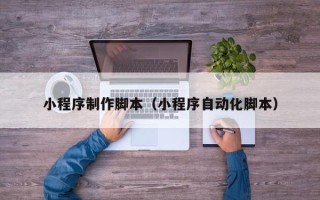 淄博小程序制作脚本（小程序自动化脚本）