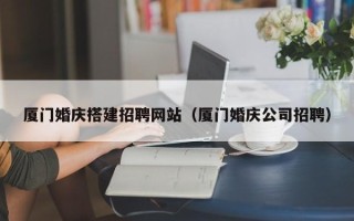 淄博厦门婚庆搭建招聘网站（厦门婚庆公司招聘）