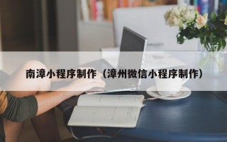 淄博南漳小程序制作（漳州微信小程序制作）