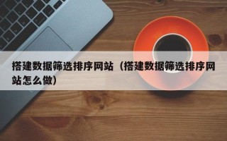 淄博搭建数据筛选排序网站（搭建数据筛选排序网站怎么做）