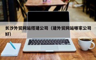 淄博长沙外贸网站搭建公司（建外贸网站哪家公司好）