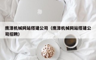 淄博鹰潭机械网站搭建公司（鹰潭机械网站搭建公司招聘）