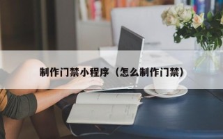 淄博制作门禁小程序（怎么制作门禁）
